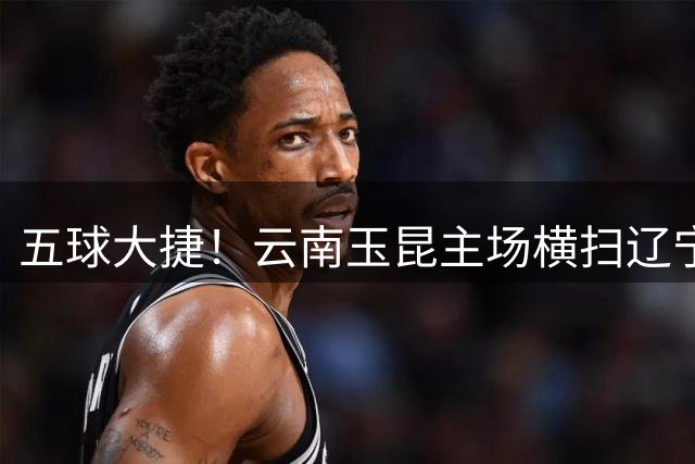五球大捷！云南玉昆主场横扫辽宁铁人，克莱伯上演帽子戏法