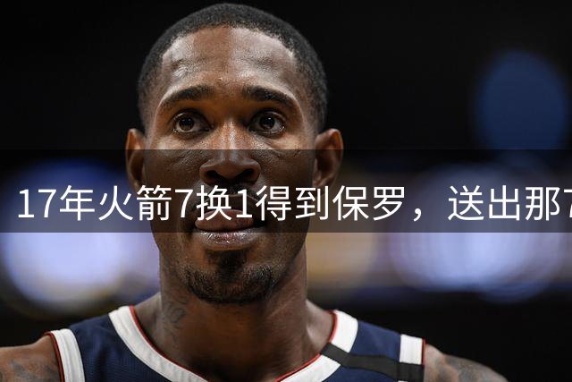 17年火箭7换1得到保罗，送出那7位球员后来发展如何？仅1人留NBA